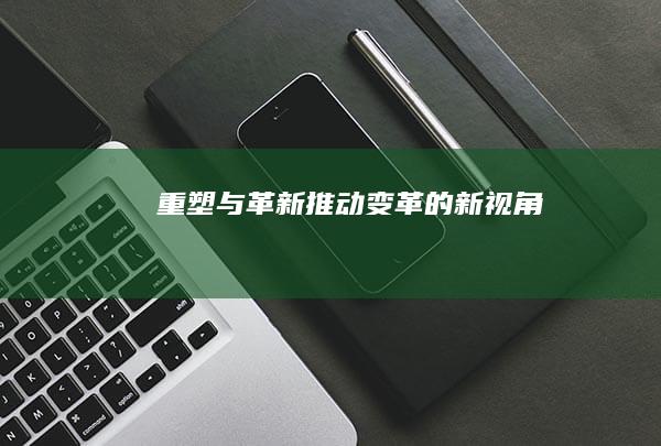 重塑与革新：推动变革的新视角