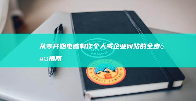 从零开始：电脑制作个人或企业网站的全步骤指南