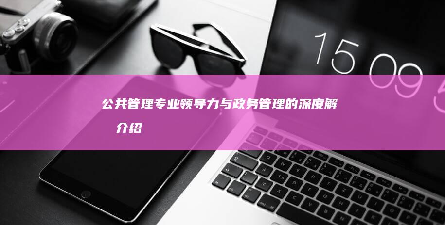 公共管理专业：领导力与政务管理的深度解析介绍